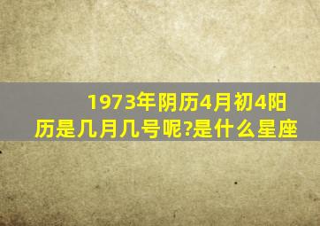 1973年阴历4月初4阳历是几月几号呢?是什么星座