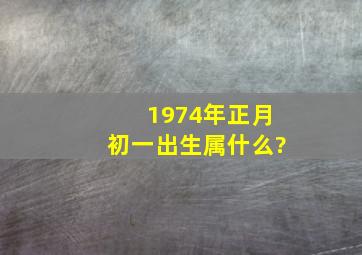 1974年正月初一出生属什么?