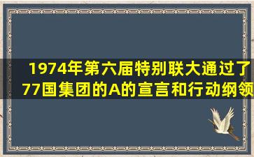 1974年第六届特别联大通过了77国集团的(A)的《宣言》和《行动纲领...