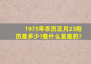 1975年农历正月23阳历是多少?是什么星座的?