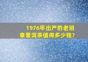 1976年出产的老班章普洱茶值得多少钱?