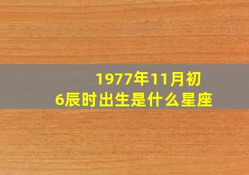 1977年11月初6辰时出生是什么星座