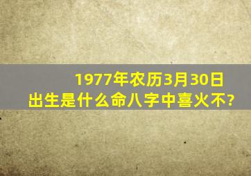 1977年农历3月30日出生是什么命,八字中喜火不?