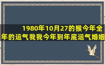 1980年10月27的猴今年全年的运气我我今年到年底运气婚姻怎样啊