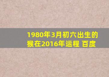 1980年3月初六出生的猴在2016年运程 百度