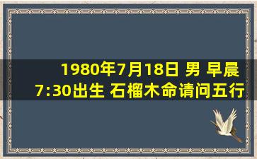 1980年7月18日 男 早晨7:30出生 石榴木命,请问五行缺什么?