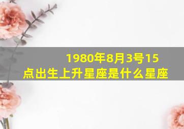 1980年8月3号15点出生上升星座是什么星座