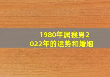 1980年属猴男2022年的运势和婚姻(