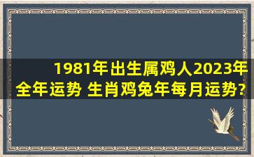 1981年出生属鸡人2023年全年运势 生肖鸡兔年每月运势?