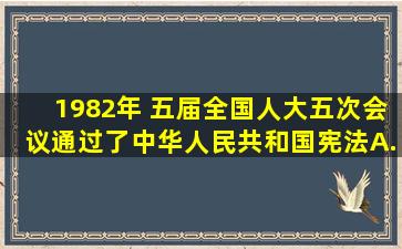 1982年( ),五届全国人大五次会议通过了《中华人民共和国宪法》。A...