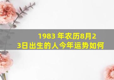 1983 年农历8月23日出生的人今年运势如何