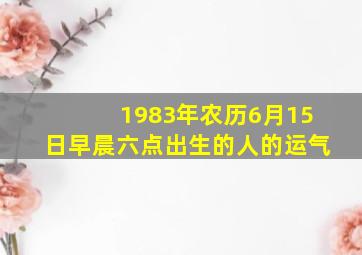 1983年农历6月15日早晨六点出生的人的运气