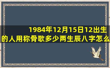 1984年12月15日12出生的人用称骨歌多少两,生辰八字怎么样,命运如何