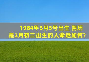 1984年3月5号出生 阴历是2月初三出生的人命运如何?