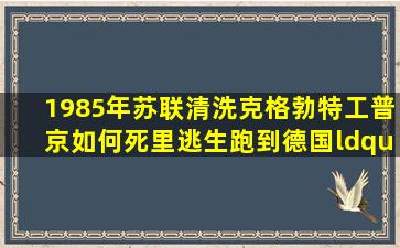 1985年苏联清洗克格勃,特工普京如何死里逃生,跑到德国“度假”