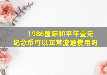 1986国际和平年壹元纪念币可以正常流通使用吗