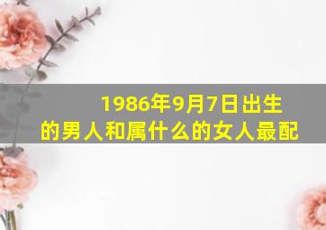 1986年9月7日出生的男人和属什么的女人最配