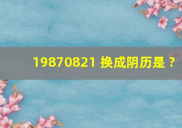 19870821 换成阴历是 ?