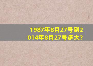 1987年8月27号到2014年8月27号多大?