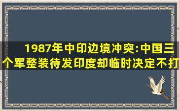 1987年中印边境冲突:中国三个军整装待发,印度却临时决定不打了