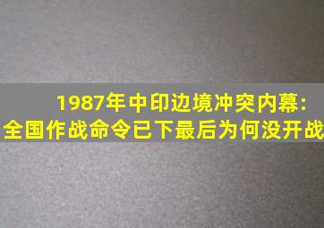 1987年中印边境冲突内幕:全国作战命令已下,最后为何没开战