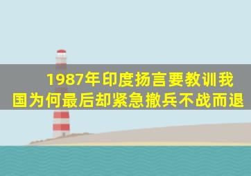 1987年印度扬言要教训我国,为何最后却紧急撤兵,不战而退