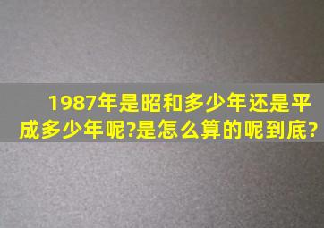 1987年是昭和多少年还是平成多少年呢?是怎么算的呢到底?