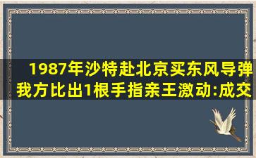 1987年沙特赴北京买东风导弹,我方比出1根手指,亲王激动:成交