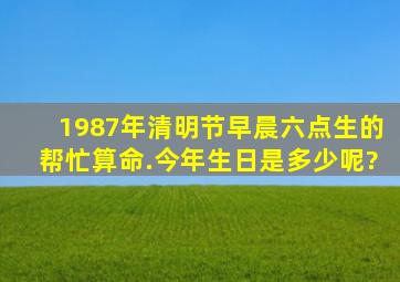 1987年清明节早晨六点生的,帮忙算命.今年生日是多少呢?