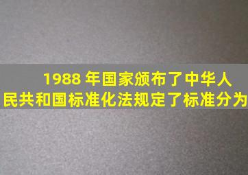 1988 年国家颁布了 《 中华人民共和国标准化法 》 ,规定了标准分为( ) 。
