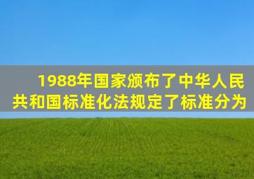 1988年国家颁布了《中华人民共和国标准化法》,规定了标准分为( ) 。