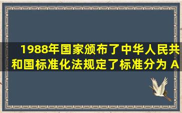 1988年国家颁布了《中华人民共和国标准化法》,规定了标准分为( )。A...