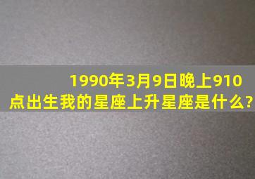 1990年3月9日晚上910点出生,我的星座,上升星座是什么?