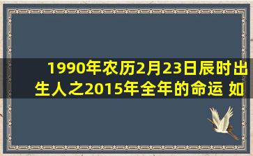 1990年农历2月23日辰时出生人之2015年全年的命运 如何因他现在已...