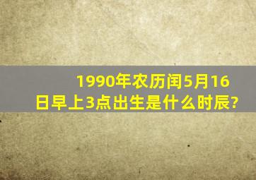 1990年农历闰5月16日早上3点出生是什么时辰?