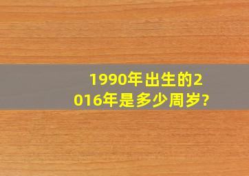 1990年出生的2016年是多少周岁?