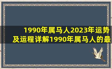 1990年属马人2023年运势及运程详解1990年属马人的最佳婚配