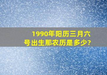 1990年阳历三月六号出生那农历是多少?