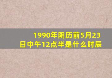 1990年阴历前5月23日中午12点半是什么时辰