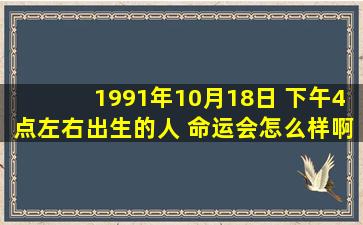 1991年10月18日 下午4点左右出生的人 命运会怎么样啊