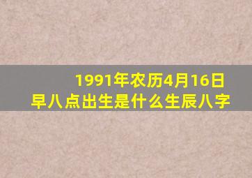 1991年农历4月16日早八点出生是什么生辰八字