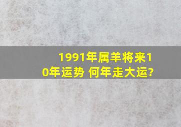 1991年属羊将来10年运势 何年走大运?