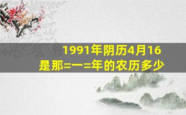 1991年阴历4月16是那=一=年的农历多少