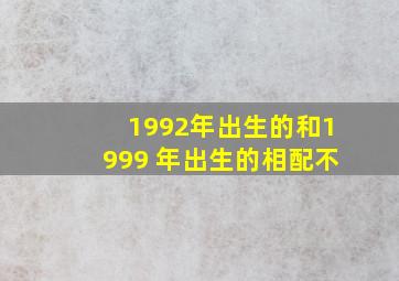 1992年出生的和1999 年出生的相配不