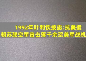 1992年叶利钦披露:抗美援朝,苏联空军曾击落千余架美军战机