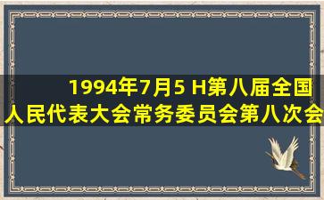 1994年7月5 H第八届全国人民代表大会常务委员会第八次会议审议...