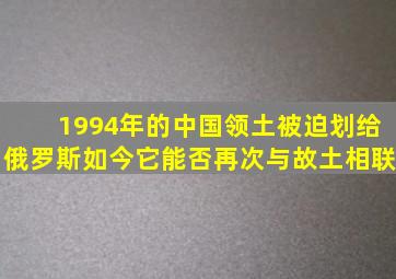 1994年的中国领土,被迫划给俄罗斯,如今它能否再次与故土相联