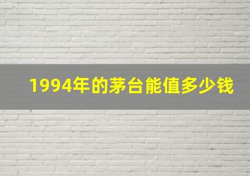 1994年的茅台能值多少钱