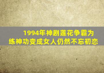 1994年神剧《莲花争霸》,为练神功变成女人,仍然不忘初恋