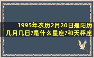 1995年农历2月20日是阳历几月几日?是什么星座?和天秤座女生配吗?